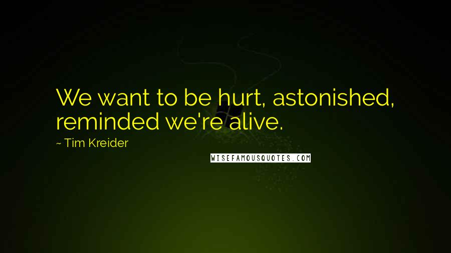 Tim Kreider Quotes: We want to be hurt, astonished, reminded we're alive.