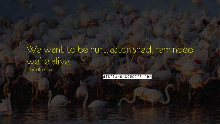 Tim Kreider Quotes: We want to be hurt, astonished, reminded we're alive.