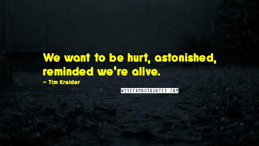 Tim Kreider Quotes: We want to be hurt, astonished, reminded we're alive.