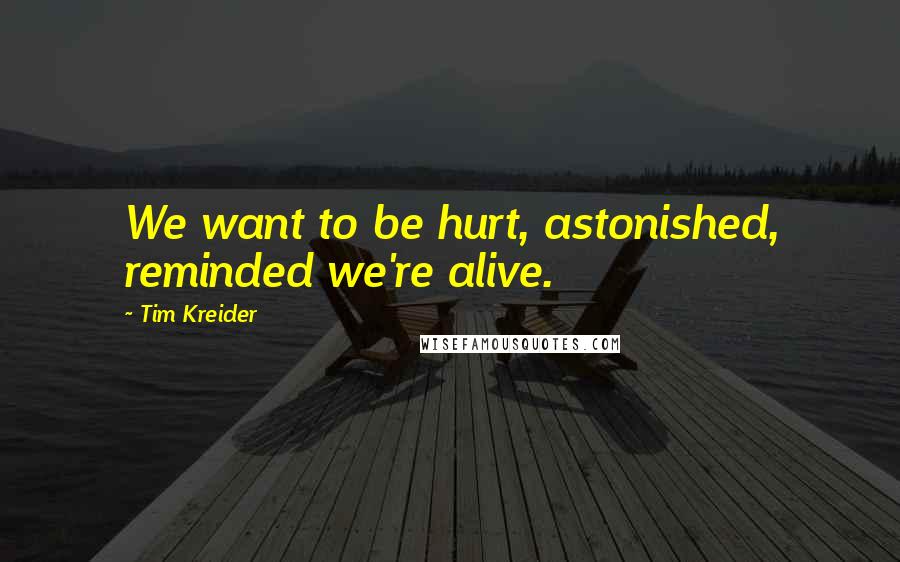 Tim Kreider Quotes: We want to be hurt, astonished, reminded we're alive.