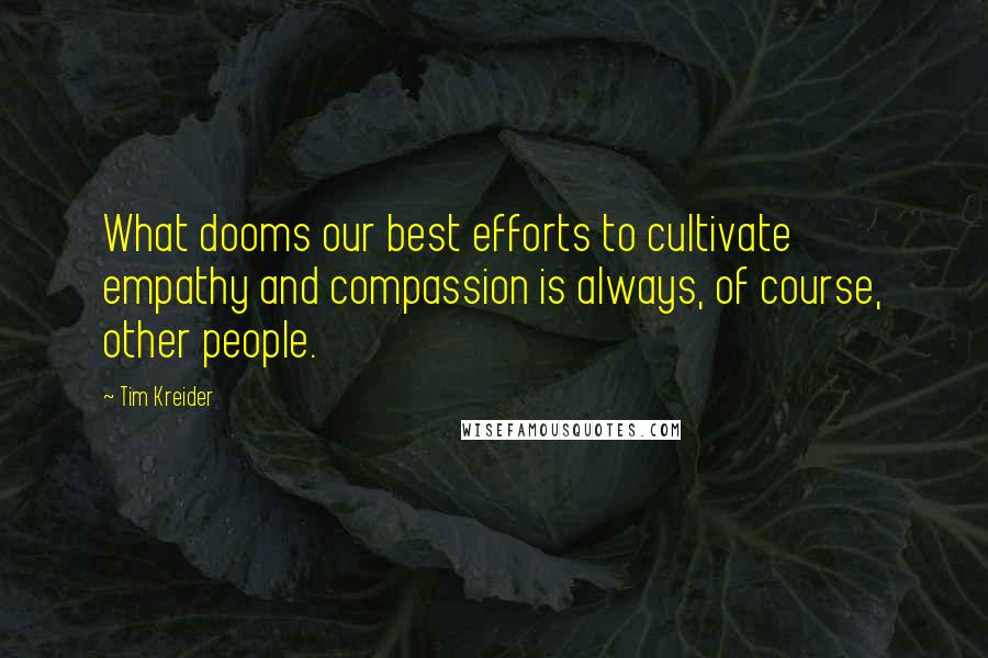 Tim Kreider Quotes: What dooms our best efforts to cultivate empathy and compassion is always, of course, other people.