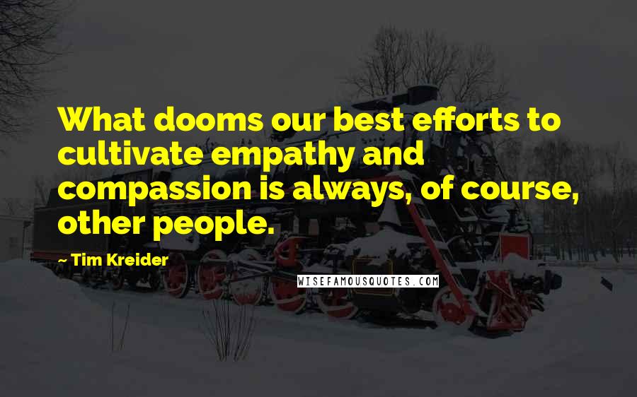 Tim Kreider Quotes: What dooms our best efforts to cultivate empathy and compassion is always, of course, other people.