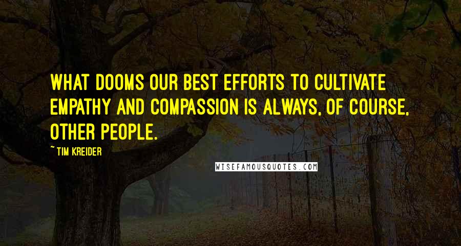 Tim Kreider Quotes: What dooms our best efforts to cultivate empathy and compassion is always, of course, other people.