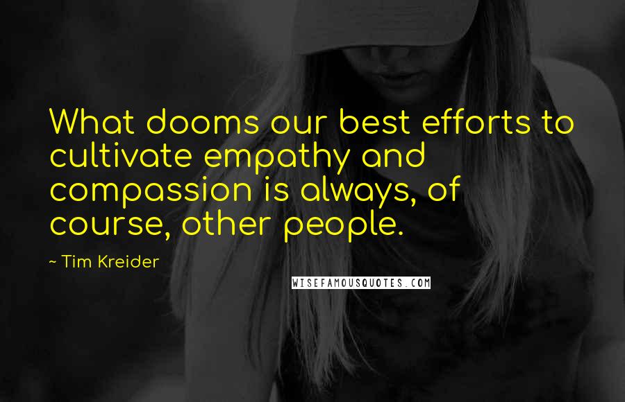 Tim Kreider Quotes: What dooms our best efforts to cultivate empathy and compassion is always, of course, other people.