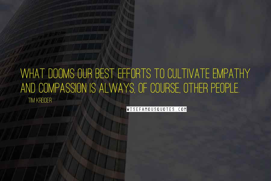 Tim Kreider Quotes: What dooms our best efforts to cultivate empathy and compassion is always, of course, other people.