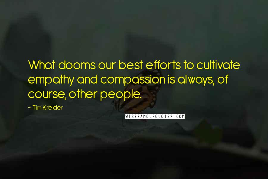 Tim Kreider Quotes: What dooms our best efforts to cultivate empathy and compassion is always, of course, other people.