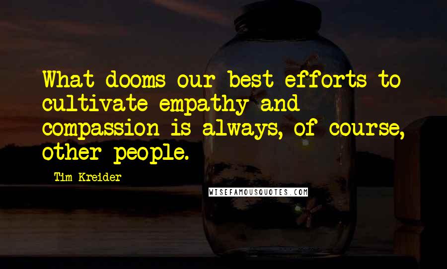 Tim Kreider Quotes: What dooms our best efforts to cultivate empathy and compassion is always, of course, other people.