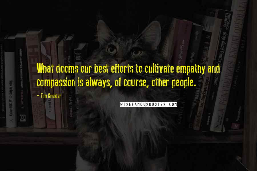 Tim Kreider Quotes: What dooms our best efforts to cultivate empathy and compassion is always, of course, other people.