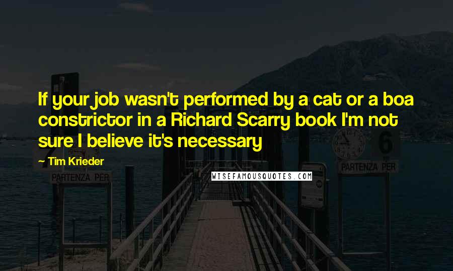 Tim Krieder Quotes: If your job wasn't performed by a cat or a boa constrictor in a Richard Scarry book I'm not sure I believe it's necessary