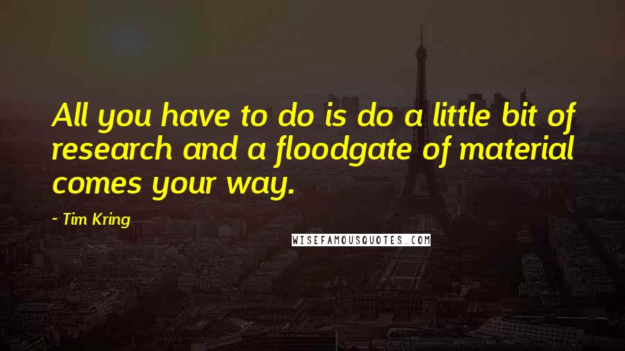 Tim Kring Quotes: All you have to do is do a little bit of research and a floodgate of material comes your way.