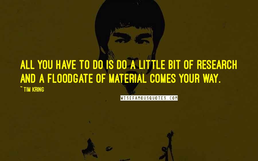 Tim Kring Quotes: All you have to do is do a little bit of research and a floodgate of material comes your way.