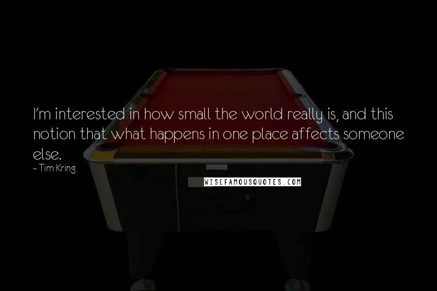 Tim Kring Quotes: I'm interested in how small the world really is, and this notion that what happens in one place affects someone else.