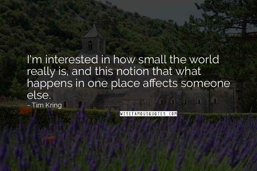 Tim Kring Quotes: I'm interested in how small the world really is, and this notion that what happens in one place affects someone else.