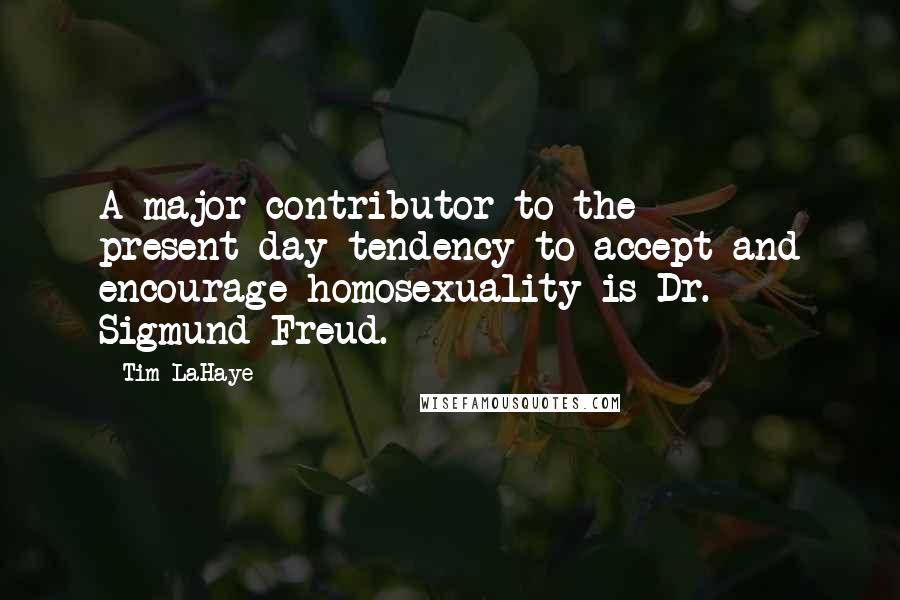 Tim LaHaye Quotes: A major contributor to the present-day tendency to accept and encourage homosexuality is Dr. Sigmund Freud.