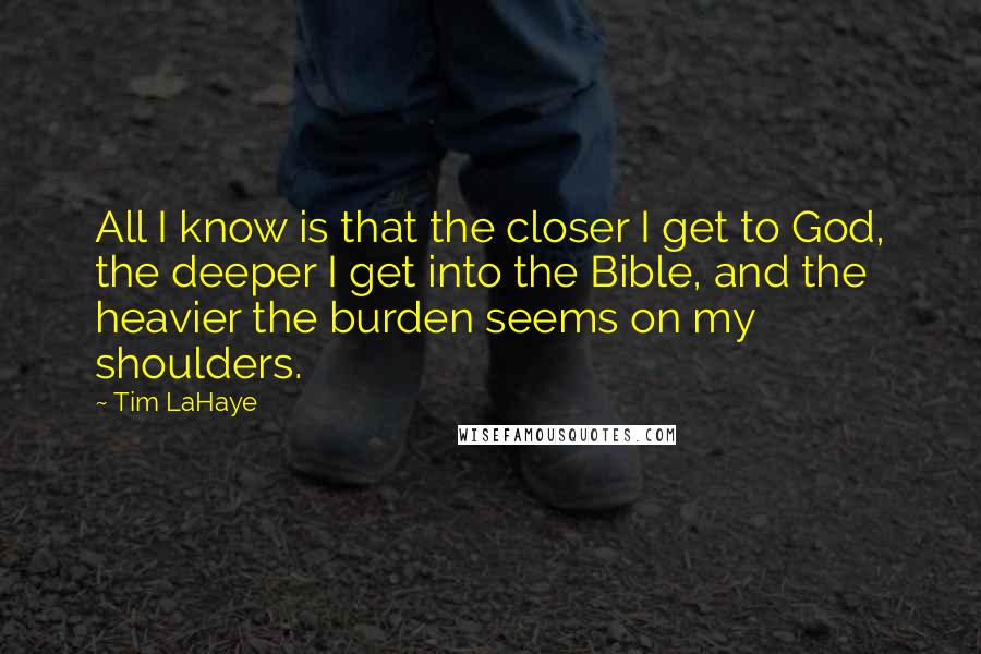 Tim LaHaye Quotes: All I know is that the closer I get to God, the deeper I get into the Bible, and the heavier the burden seems on my shoulders.