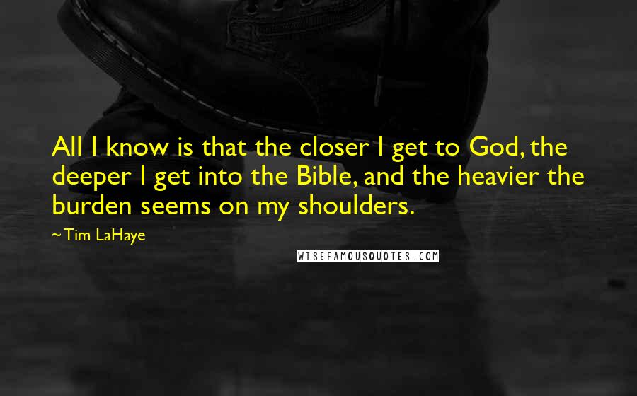 Tim LaHaye Quotes: All I know is that the closer I get to God, the deeper I get into the Bible, and the heavier the burden seems on my shoulders.