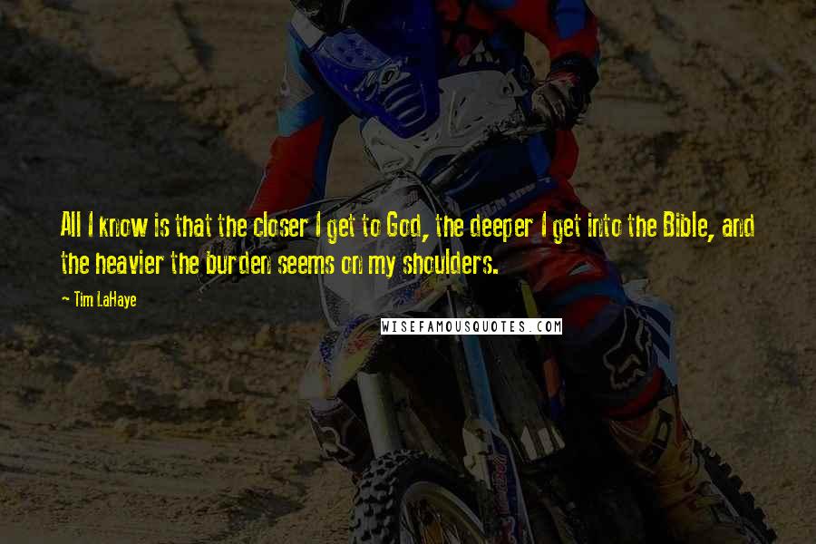Tim LaHaye Quotes: All I know is that the closer I get to God, the deeper I get into the Bible, and the heavier the burden seems on my shoulders.