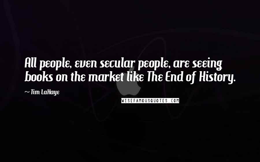 Tim LaHaye Quotes: All people, even secular people, are seeing books on the market like The End of History.
