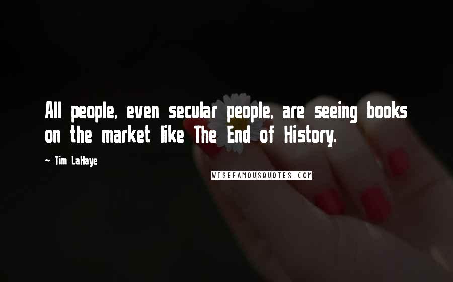 Tim LaHaye Quotes: All people, even secular people, are seeing books on the market like The End of History.