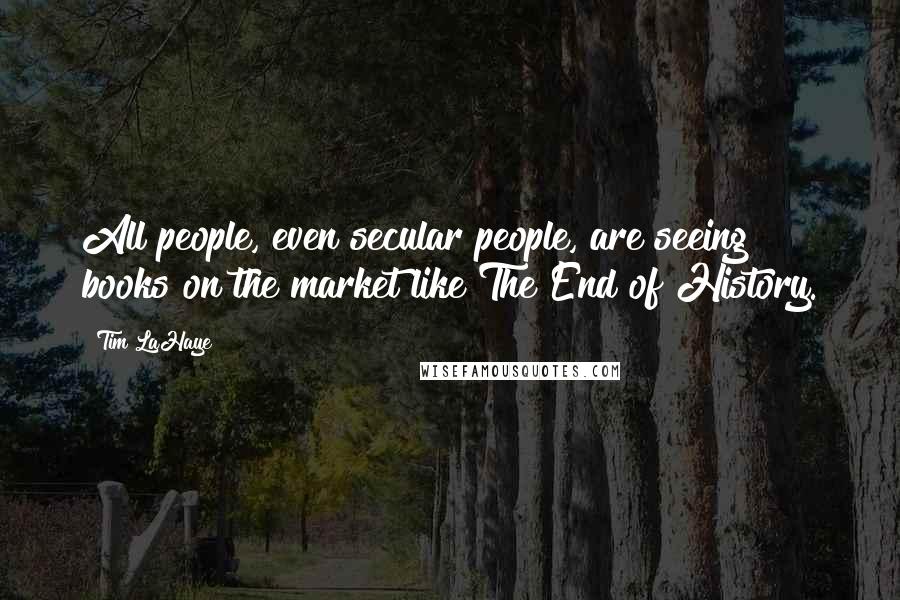 Tim LaHaye Quotes: All people, even secular people, are seeing books on the market like The End of History.