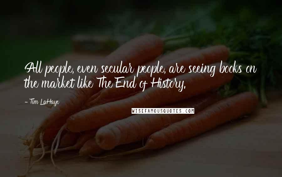 Tim LaHaye Quotes: All people, even secular people, are seeing books on the market like The End of History.