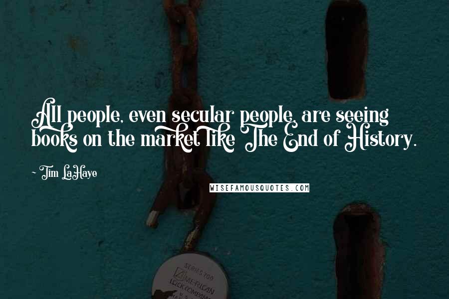 Tim LaHaye Quotes: All people, even secular people, are seeing books on the market like The End of History.