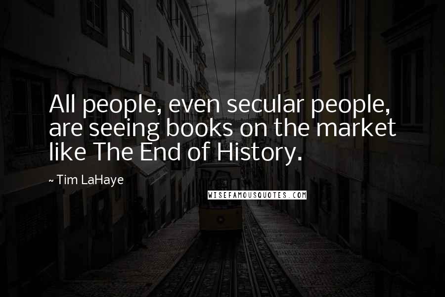 Tim LaHaye Quotes: All people, even secular people, are seeing books on the market like The End of History.