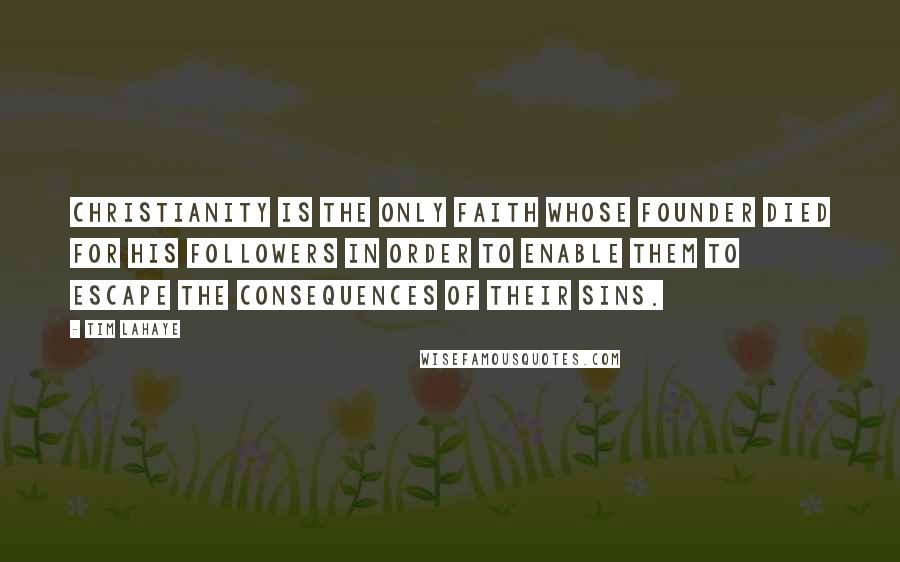 Tim LaHaye Quotes: Christianity is the only faith whose founder died for His followers in order to enable them to escape the consequences of their sins.