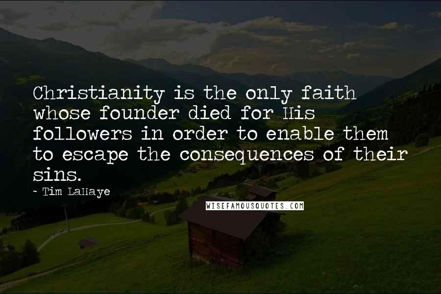 Tim LaHaye Quotes: Christianity is the only faith whose founder died for His followers in order to enable them to escape the consequences of their sins.
