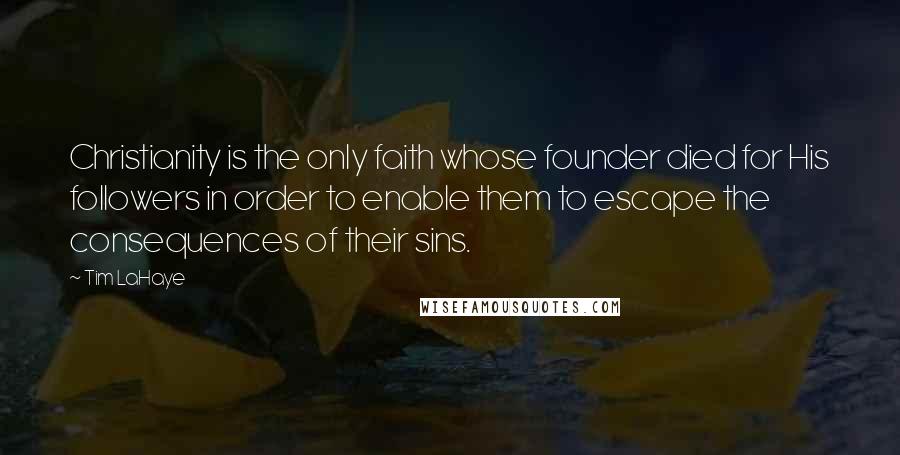 Tim LaHaye Quotes: Christianity is the only faith whose founder died for His followers in order to enable them to escape the consequences of their sins.