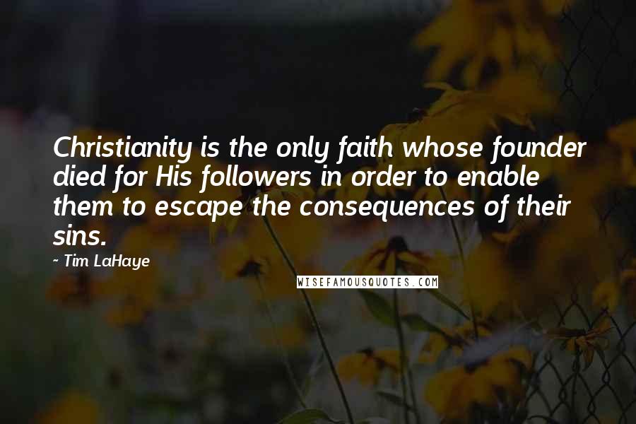 Tim LaHaye Quotes: Christianity is the only faith whose founder died for His followers in order to enable them to escape the consequences of their sins.