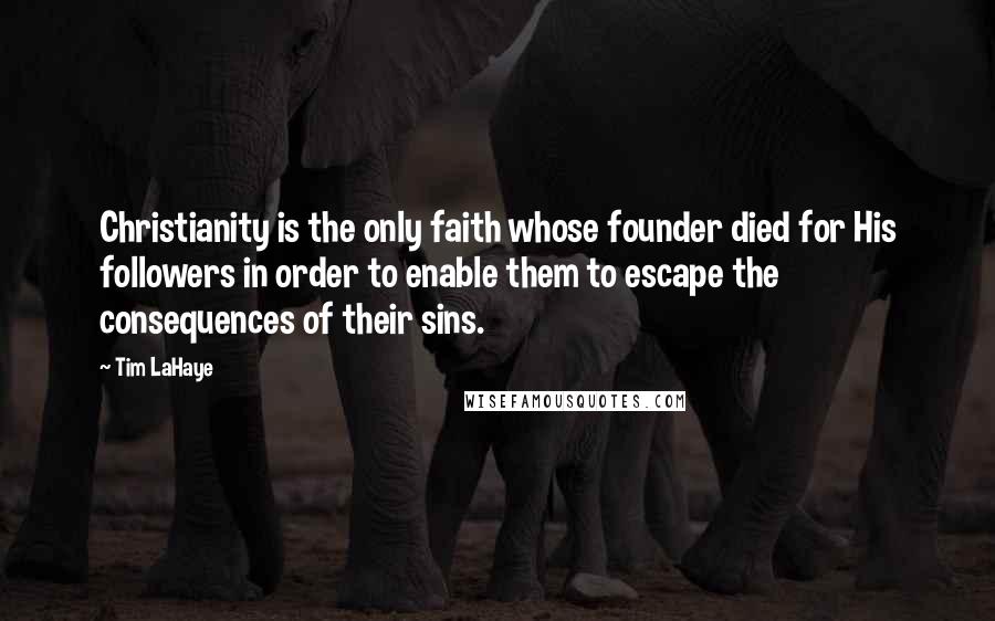 Tim LaHaye Quotes: Christianity is the only faith whose founder died for His followers in order to enable them to escape the consequences of their sins.