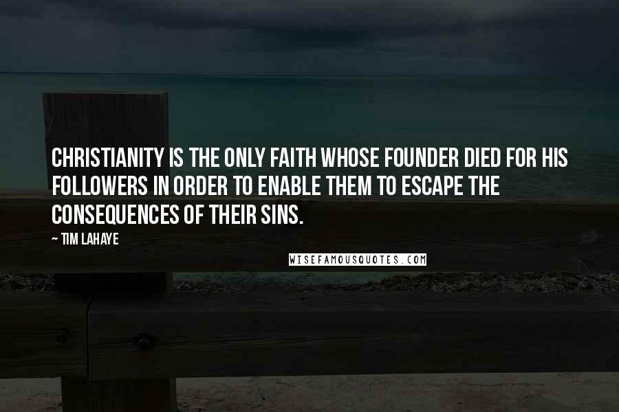 Tim LaHaye Quotes: Christianity is the only faith whose founder died for His followers in order to enable them to escape the consequences of their sins.