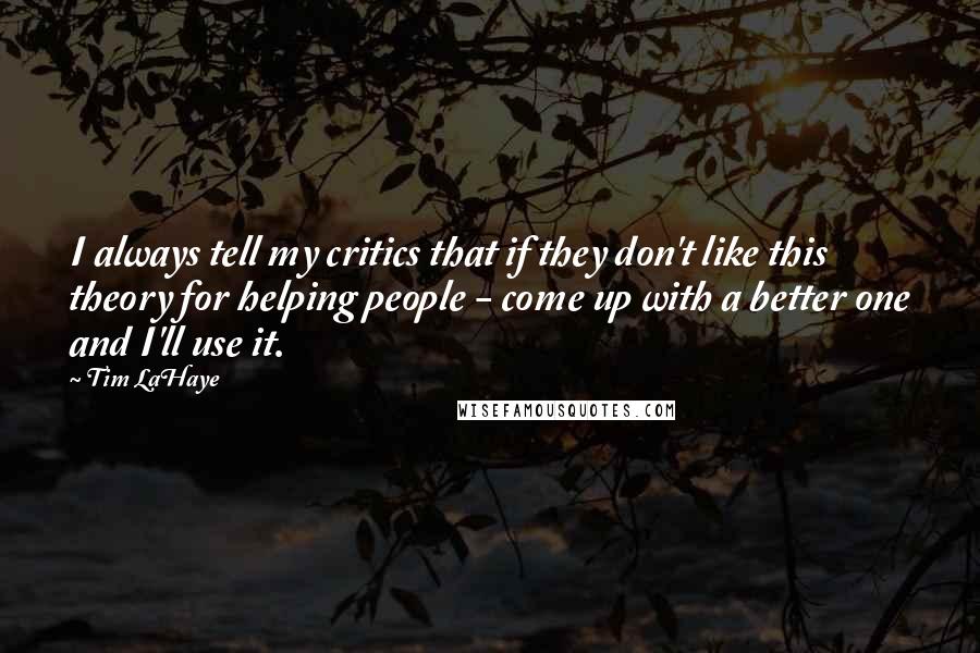 Tim LaHaye Quotes: I always tell my critics that if they don't like this theory for helping people - come up with a better one and I'll use it.