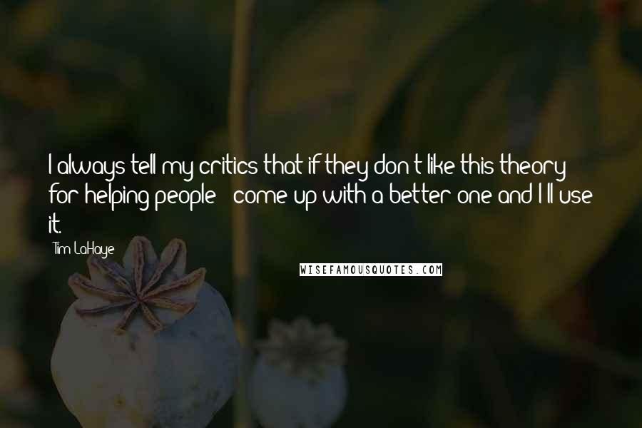 Tim LaHaye Quotes: I always tell my critics that if they don't like this theory for helping people - come up with a better one and I'll use it.