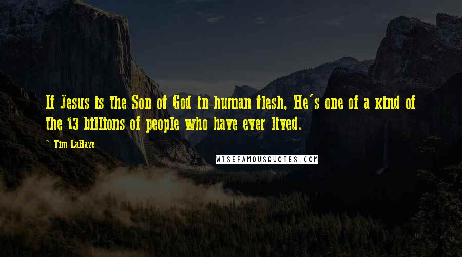 Tim LaHaye Quotes: If Jesus is the Son of God in human flesh, He's one of a kind of the 13 billions of people who have ever lived.