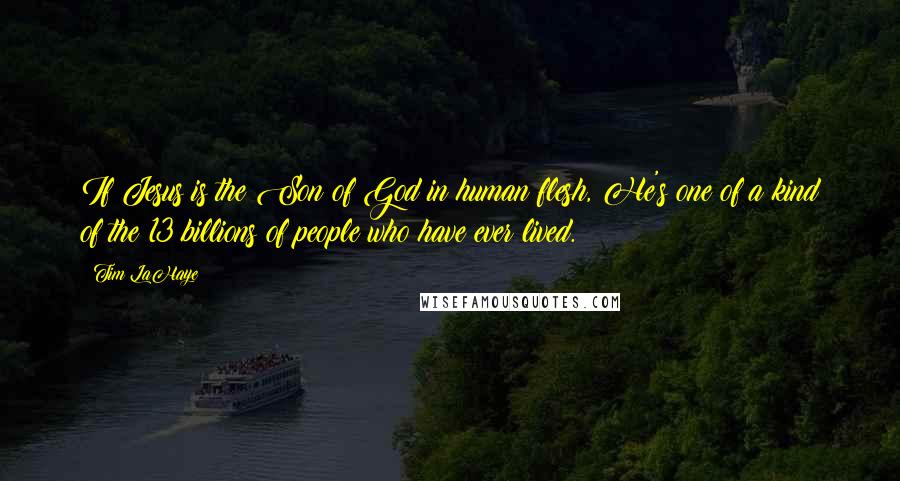 Tim LaHaye Quotes: If Jesus is the Son of God in human flesh, He's one of a kind of the 13 billions of people who have ever lived.