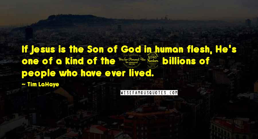 Tim LaHaye Quotes: If Jesus is the Son of God in human flesh, He's one of a kind of the 13 billions of people who have ever lived.