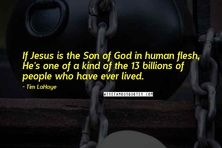 Tim LaHaye Quotes: If Jesus is the Son of God in human flesh, He's one of a kind of the 13 billions of people who have ever lived.