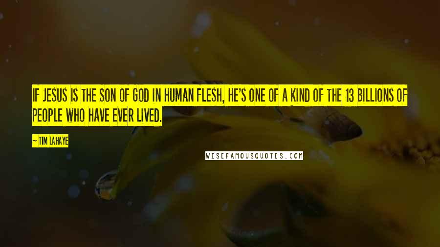 Tim LaHaye Quotes: If Jesus is the Son of God in human flesh, He's one of a kind of the 13 billions of people who have ever lived.