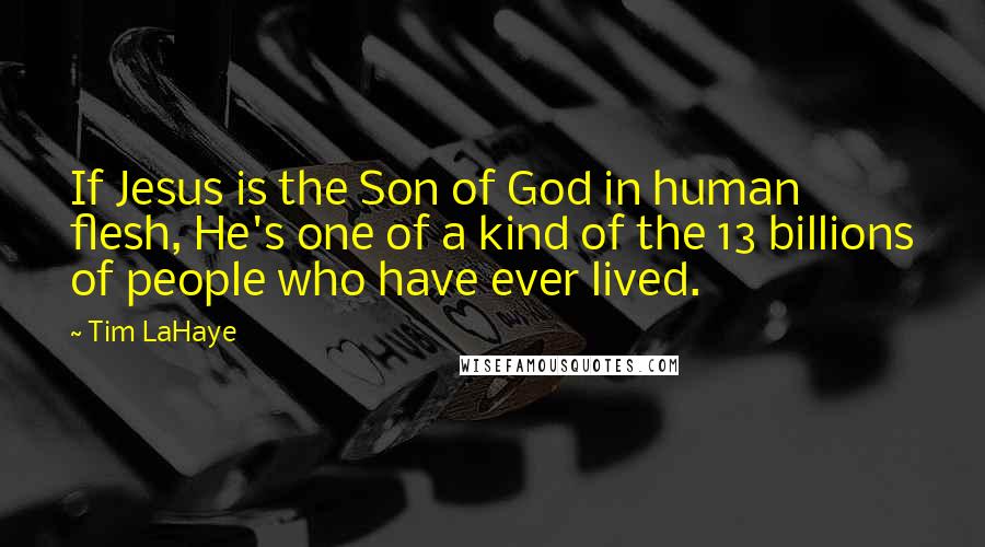 Tim LaHaye Quotes: If Jesus is the Son of God in human flesh, He's one of a kind of the 13 billions of people who have ever lived.