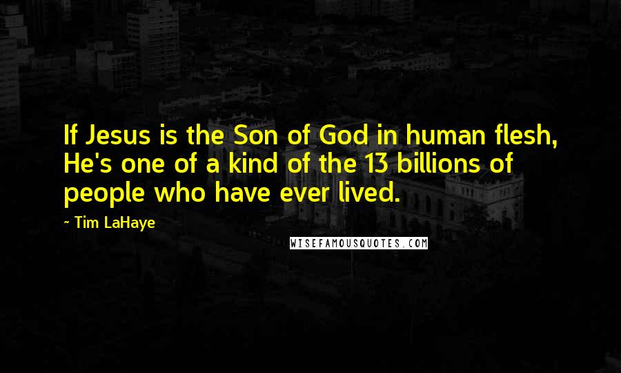 Tim LaHaye Quotes: If Jesus is the Son of God in human flesh, He's one of a kind of the 13 billions of people who have ever lived.