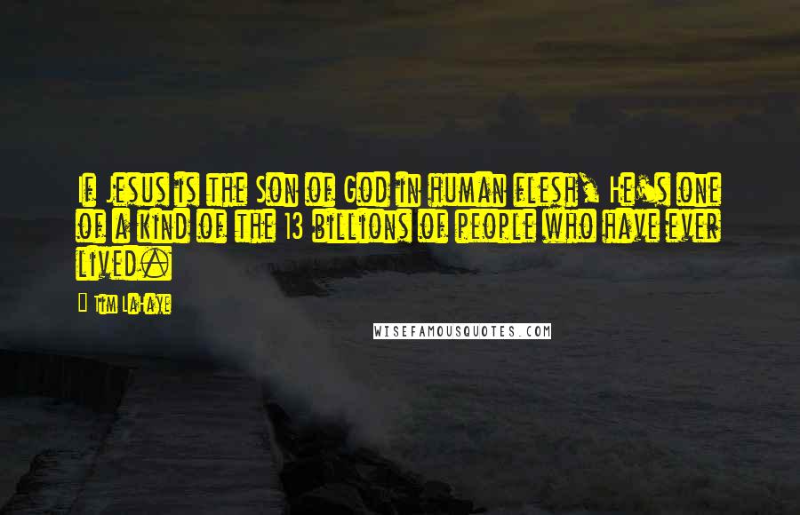 Tim LaHaye Quotes: If Jesus is the Son of God in human flesh, He's one of a kind of the 13 billions of people who have ever lived.