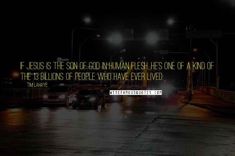 Tim LaHaye Quotes: If Jesus is the Son of God in human flesh, He's one of a kind of the 13 billions of people who have ever lived.