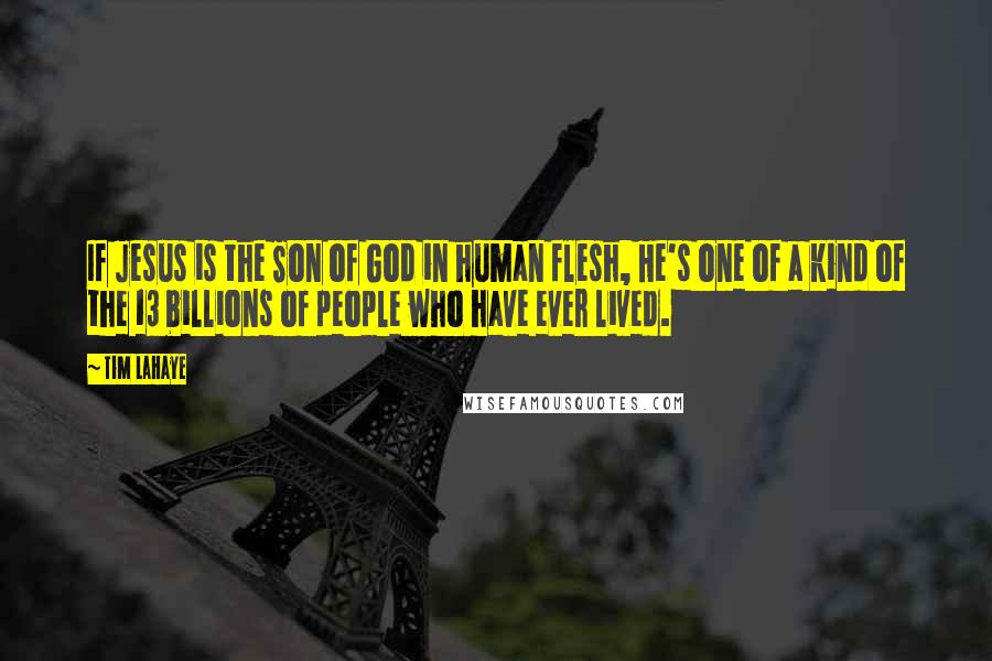 Tim LaHaye Quotes: If Jesus is the Son of God in human flesh, He's one of a kind of the 13 billions of people who have ever lived.