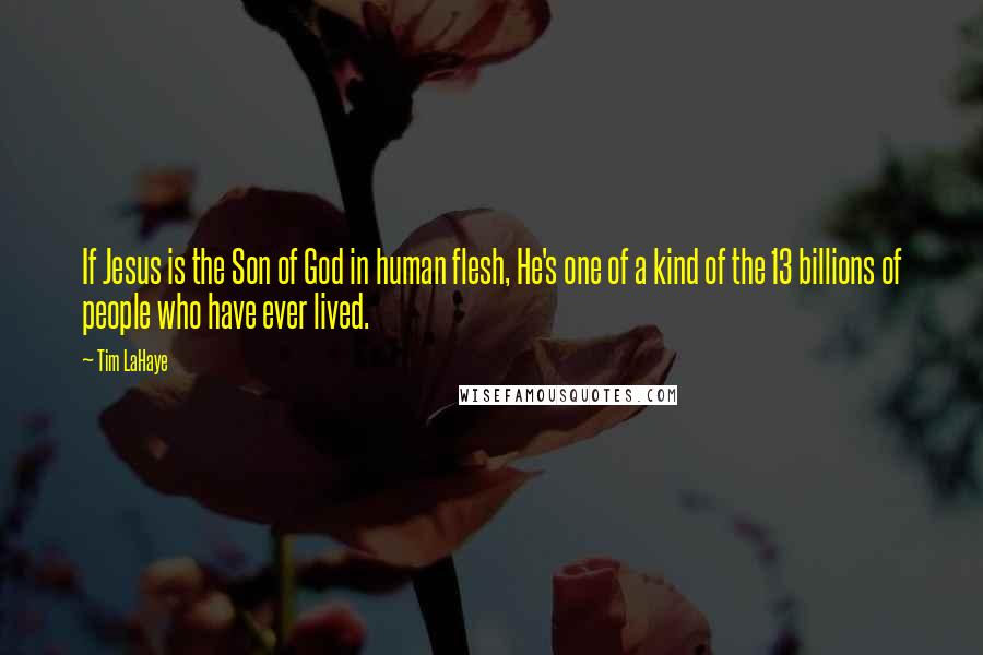 Tim LaHaye Quotes: If Jesus is the Son of God in human flesh, He's one of a kind of the 13 billions of people who have ever lived.