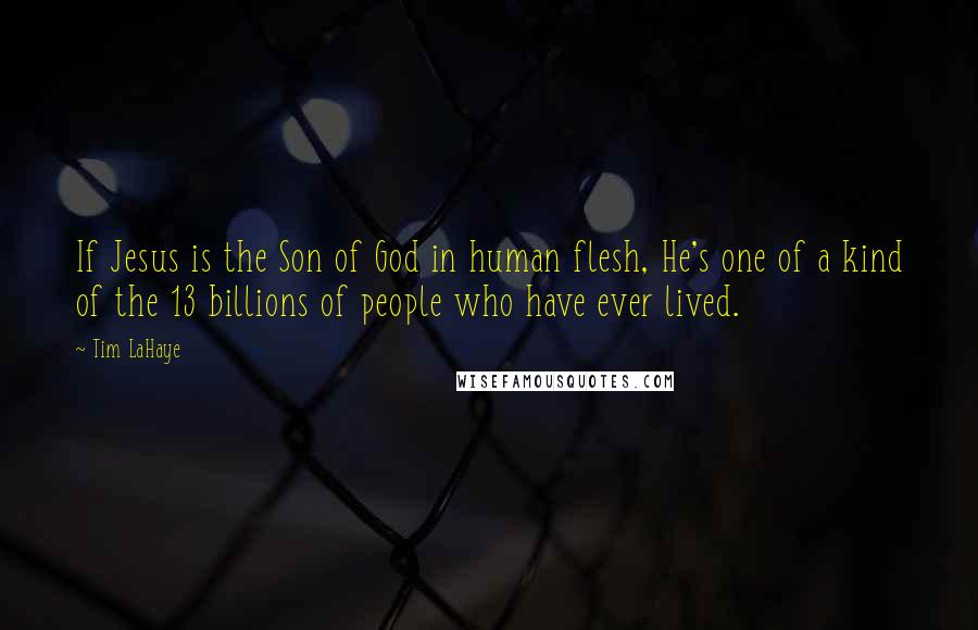 Tim LaHaye Quotes: If Jesus is the Son of God in human flesh, He's one of a kind of the 13 billions of people who have ever lived.