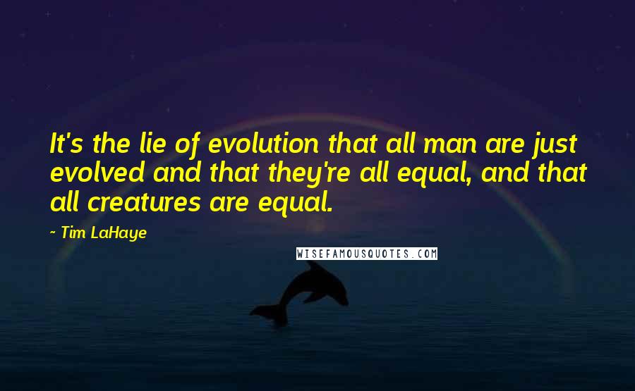 Tim LaHaye Quotes: It's the lie of evolution that all man are just evolved and that they're all equal, and that all creatures are equal.