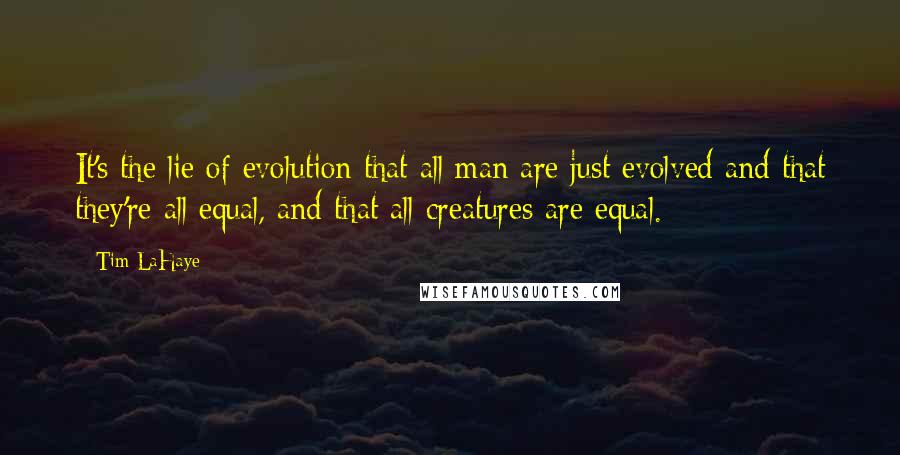 Tim LaHaye Quotes: It's the lie of evolution that all man are just evolved and that they're all equal, and that all creatures are equal.