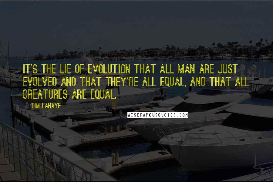 Tim LaHaye Quotes: It's the lie of evolution that all man are just evolved and that they're all equal, and that all creatures are equal.